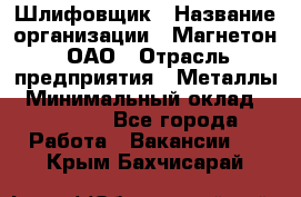 Шлифовщик › Название организации ­ Магнетон, ОАО › Отрасль предприятия ­ Металлы › Минимальный оклад ­ 20 000 - Все города Работа » Вакансии   . Крым,Бахчисарай